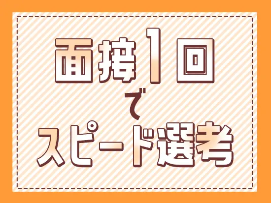 面接1回のみ（WebでもOK）♪今すぐに環境を変えたい方も大歓迎です！