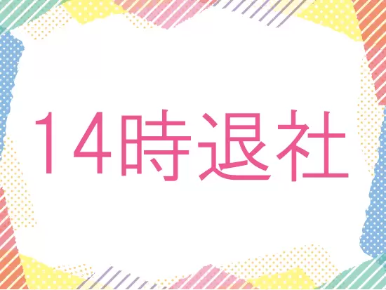 少し朝は早いですが、その分嬉しい14時あがり♪仕事終わりのプライベート時間も充実させられます！