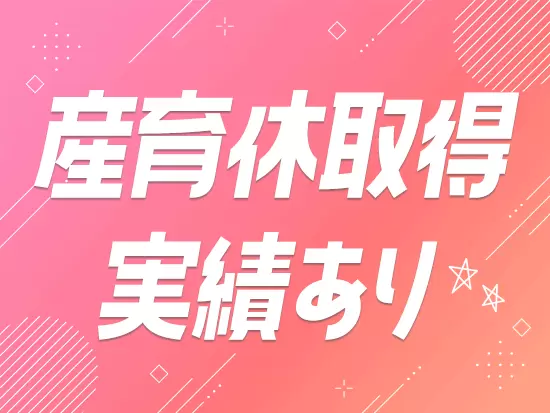 産育休の取得実績も複数。ライフイベントも大切にしつつ、長期で働ける会社です。
