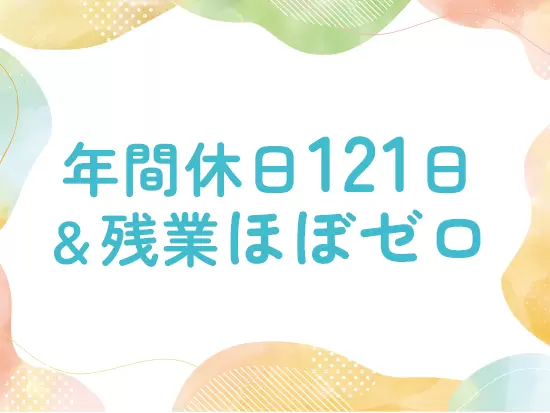 年間休日121日、残業ほぼなし、転勤なし、有給取得率9割以上と働きやすさバツグンです！