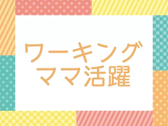 働くママ活躍中！一度現場を離れた方でも大歓迎です！