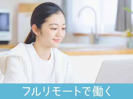 選考はすべてWebで完結。面談も採用後の研修も、100%在宅となります！