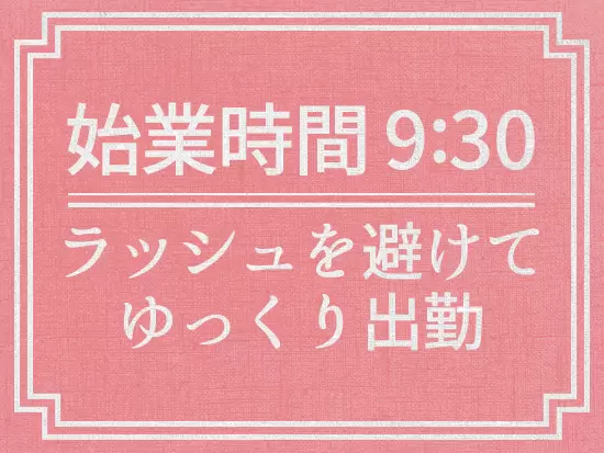 朝はゆっくり出勤！残業も少なく、プライベートの時間も充実させることができます！