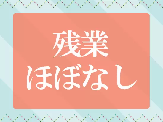 残業はほとんどありません。プライベートな時間も確保できる働きやすさがあります。