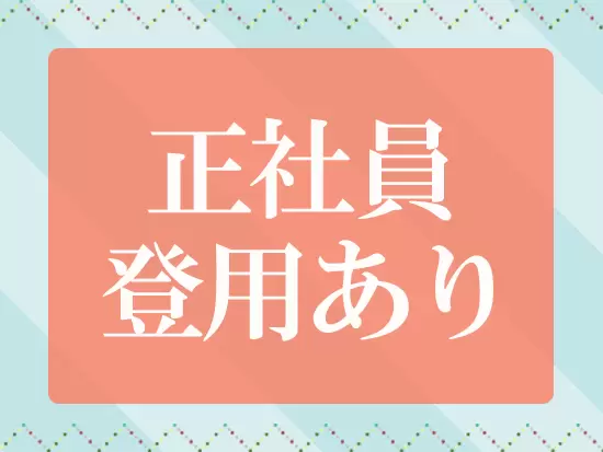 経験を積んでいくと正社員へステップアップ可能。安定した雇用形態で働き続けることができます。