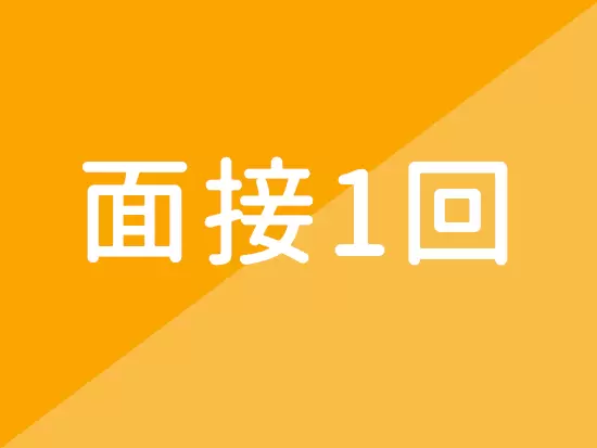 面接は1回のみのスピード選考を実施！まずはお気軽にご応募ください♪