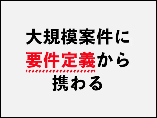 日本最大級の大規模案件でも要件定義フェーズからエンジニアとして活躍できます。