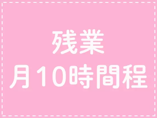残業は多くても10時間と少なめ。仕事の日でもゆとりをもって過ごせます。