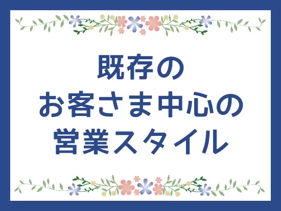 先輩の引継ぎからスタートするので、新規営業ばかり…なんてことはありません。