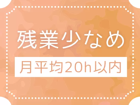 残業少なめ！繁忙期でも、月に20時間程度です。