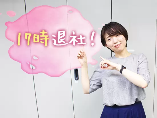 基本的に残業がないので、夕飯の準備や家事などの時間もしっかり確保できます！