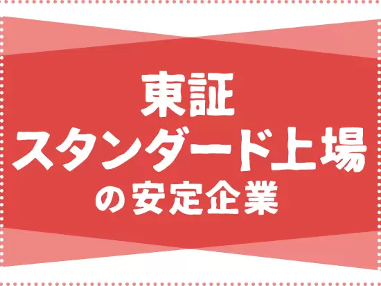 東証スタンダード市場上場企業としての安定基盤のもと長く腰を据えて働けます！
