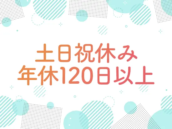 完全週休2日制で、年間休日は120日以上！有休も入社時に付与されるので、急な体調不良や用事の際も安心。