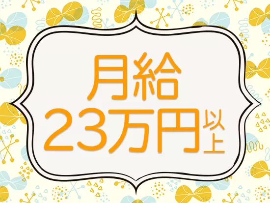 月給23万円以上！安定的な収入を得ることができます。ON/OFFタイムともに充実した生活が送れます！