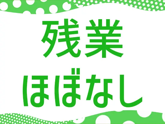 残業はほとんどありません！家庭やプライベートとの両立が可能です♪