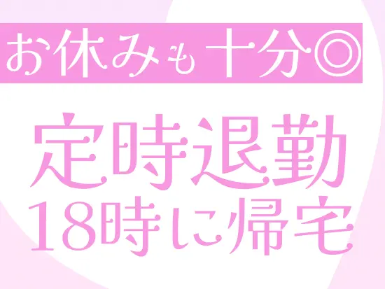 【残業なし】基本的に定時退勤で残業は発生しません◎