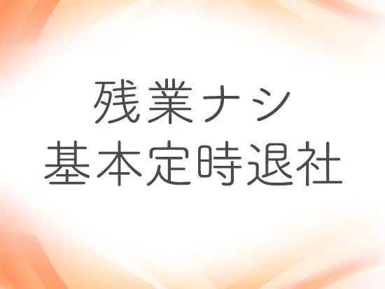 【残業はなし・年間休日120日・有給休暇も取りやすい】など、働きやすい環境が整っております！