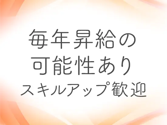 スキルアップを考えている方も大歓迎！向上心を持ち仕事に取り組んでいただける方は毎年昇給の可能性あり！