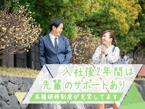 各種研修制度を整備。入社後2年間は先輩のサポートを受けられますので、未経験の方も安心です。