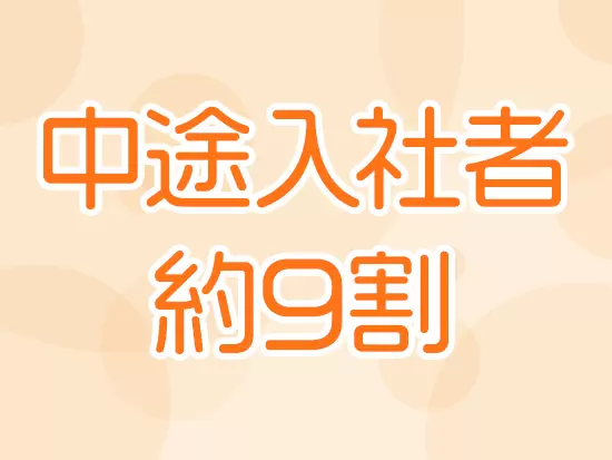 ほとんどが中途入社の社員のため、あなたの不安な気持ちに寄り添ってサポートしていきます。