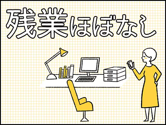 残業はほとんどなく、定時退社が基本！自分の時間もしっかり確保できます♪