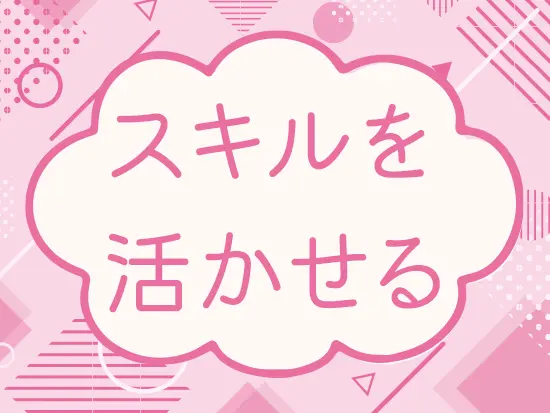 いままでのご経験やお持ちのスキルを活かしながらスキルアップできる環境！