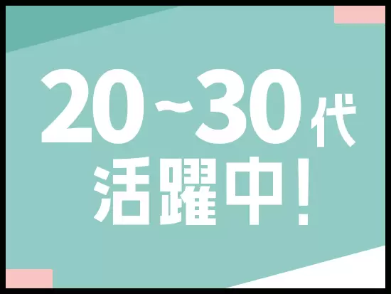 20代の同世代が活躍中！同じ年代なので、波長が合いやすいです☆