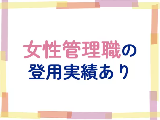 当社は女性の活躍を応援しており、実際、長くキャリアを積んで管理職として活躍している女性社員もいます。