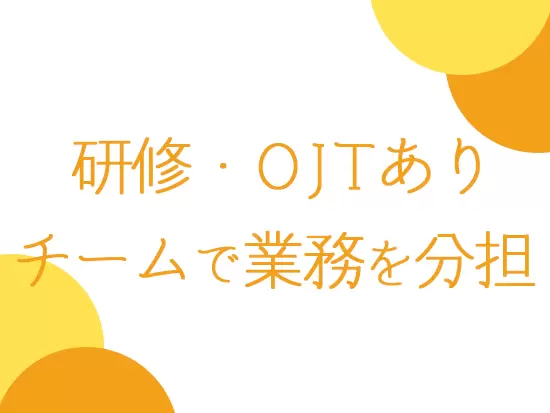 丁寧に教えていきますので、一緒に協力し合って業務を進めていきましょう！