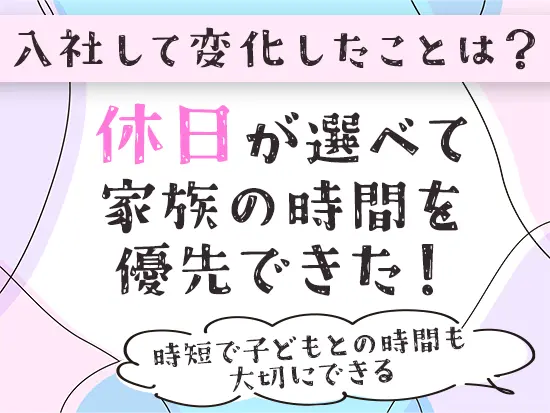 土日休みでも、平日休みでもOK！時短もありますので家庭との両立も◎