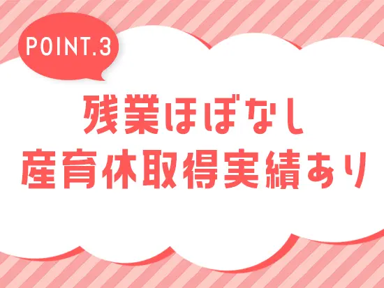 プライベートの時間も大切にできる環境。将来的に結婚や出産を経ても安心です！