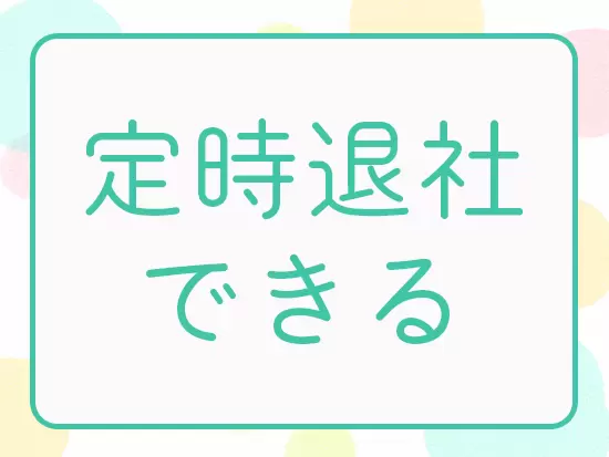 残業はほぼなし！定時の18時には退社できるので、家庭との両立がしやすい環境です。