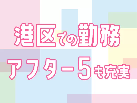 おしゃれなお店やカフェなど、魅力的なスポットが多い港区。残業も少なく仕事終わりの時間も楽しめます。