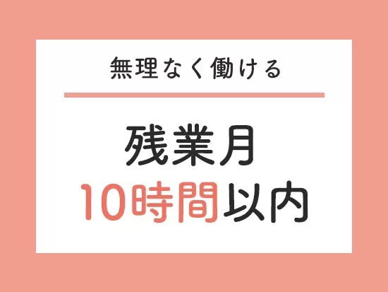 年休120日以上＆残業月10時間以内！自分時間も大切にした働き方が可能です。