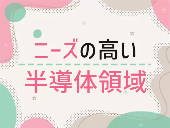 半導体のニーズは年々高まっています。最近は半導体の将来性の高さから入社を決めたという方も！