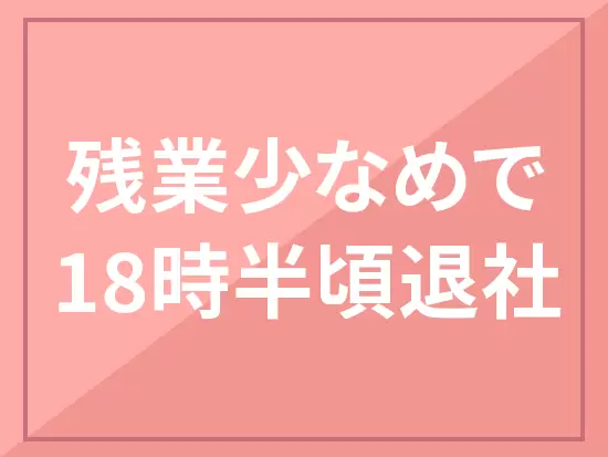 みんなで協力しあう体制を整えているので、持ち帰り仕事もなし！働きやすさバツグンです！