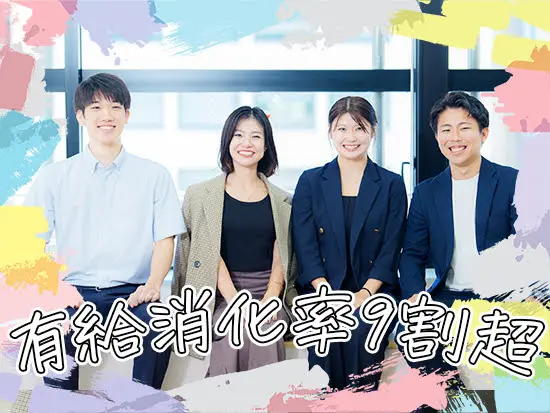 土日休み、残業ほぼなし、有給取得率8～9割など、働きやすい環境作りにも注力！