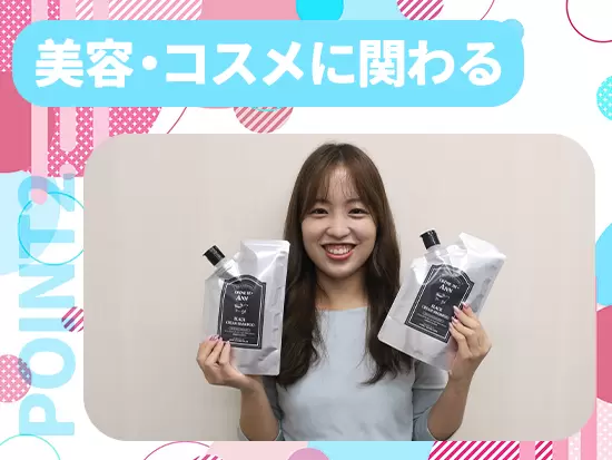 美容・コスメを扱う業界内では、かなりの働きやすい環境を実現！長期に亘ってキャリアを形成できます◎