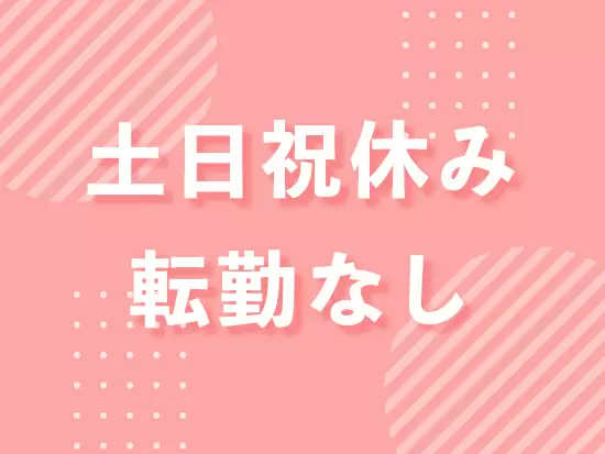土日祝休みでプライベートも充実！転勤はありません！安定して長く活躍することができます！