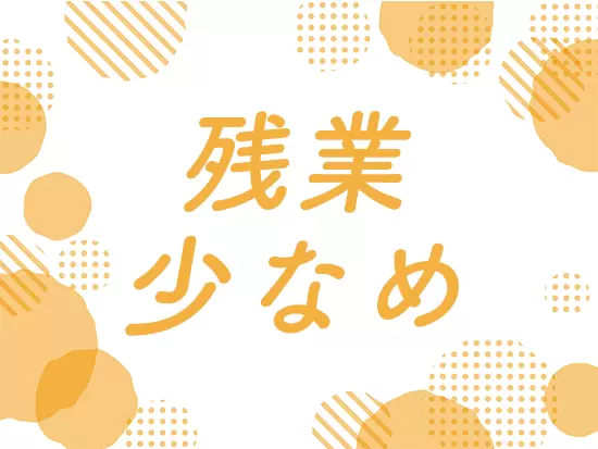 残業少なめで、プライベートの時間も充実！