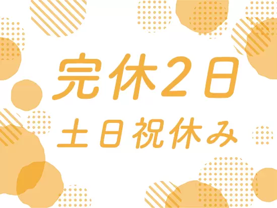 完全週休2日！休みが充実しているため、無理なく働けます。