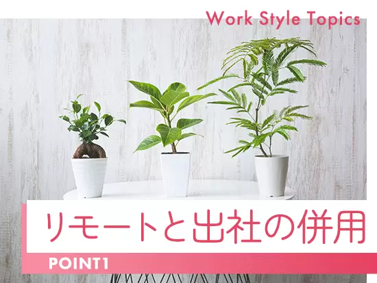 業務に慣れてからは、リモートワークと出社を併用しながら“働きやすさ”を実現できます。