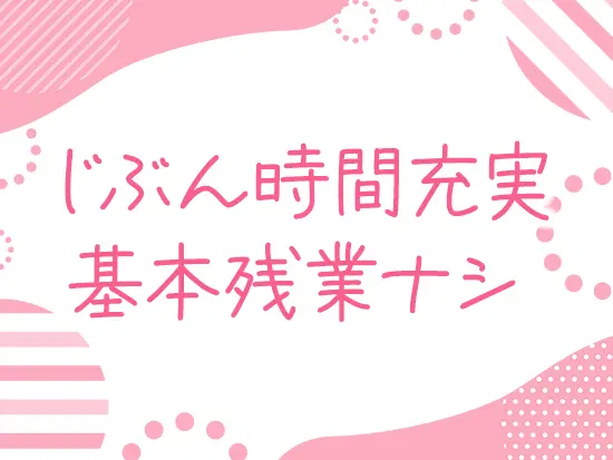 残業は、あっても数分ほどの細かな作業をする程度！プライベート重視の方も歓迎です◎