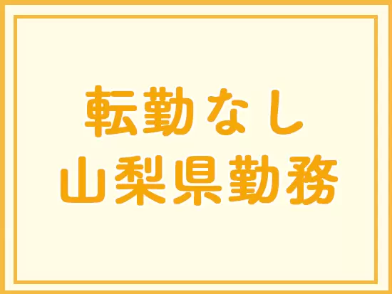 今回は山梨県限定採用！転勤はありませんので、腰を据えて働けます。