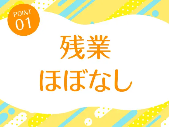 残業はほぼございません！定時に帰ってプライベートも大切に♪
