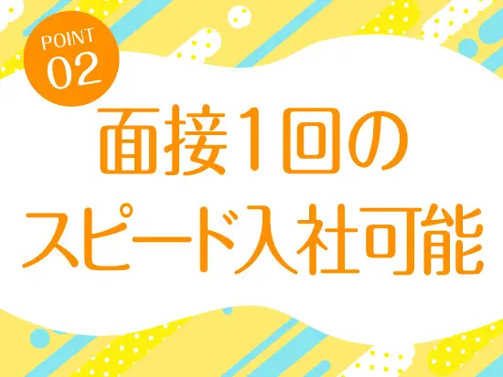 面接も1回のみなのでスピード入社も可能です！
