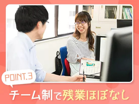 互いに助け合えるから安心！残業はほぼなく、もちろん土日勤務もありません♪