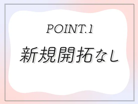 すでに関係性のあるお客様とのやり取りがメインになるので、テレアポや飛び込みといった営業はありません。