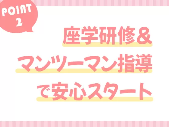 未経験でもまったく問題ありません。イチからしっかり学べる教育体制をご用意しています！