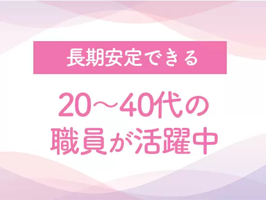 ＜幅広い年代の職員が活躍中＞女性職員がほとんどのためコミュニケーションも盛んです。